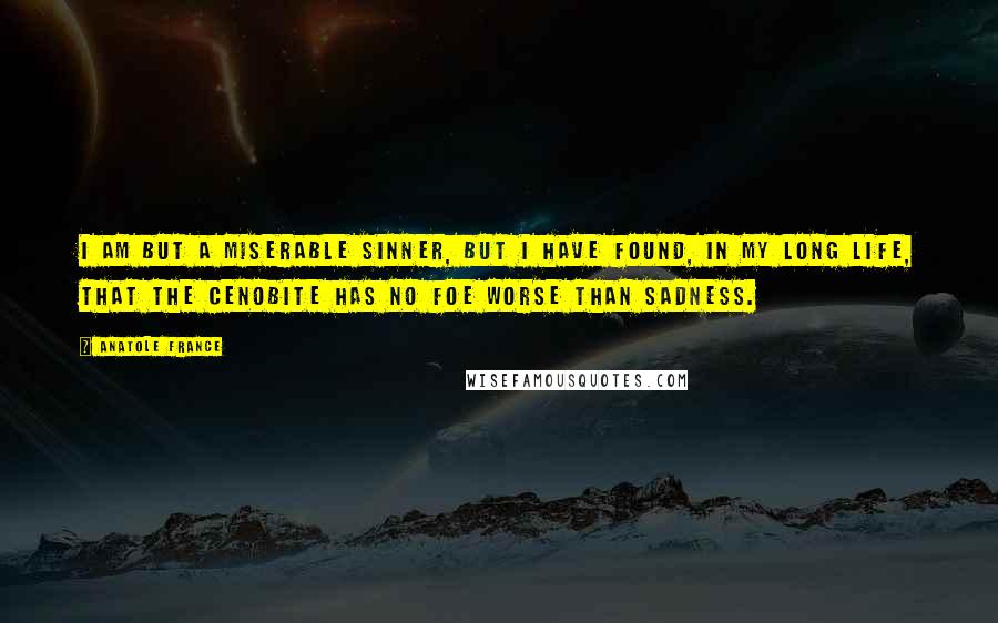 Anatole France Quotes: I am but a miserable sinner, but I have found, in my long life, that the cenobite has no foe worse than sadness.