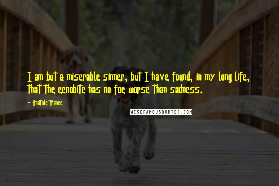 Anatole France Quotes: I am but a miserable sinner, but I have found, in my long life, that the cenobite has no foe worse than sadness.