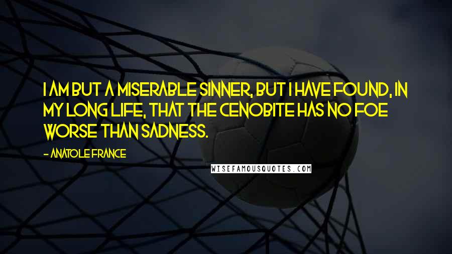 Anatole France Quotes: I am but a miserable sinner, but I have found, in my long life, that the cenobite has no foe worse than sadness.