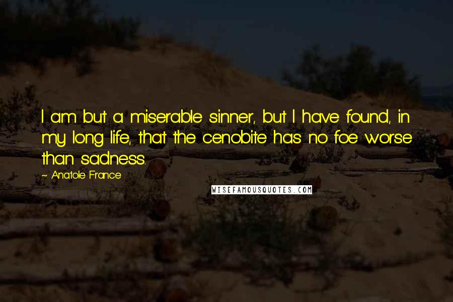 Anatole France Quotes: I am but a miserable sinner, but I have found, in my long life, that the cenobite has no foe worse than sadness.