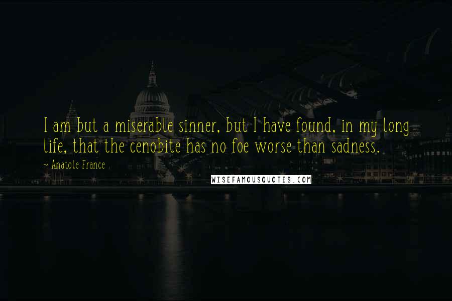 Anatole France Quotes: I am but a miserable sinner, but I have found, in my long life, that the cenobite has no foe worse than sadness.