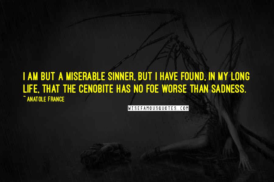 Anatole France Quotes: I am but a miserable sinner, but I have found, in my long life, that the cenobite has no foe worse than sadness.