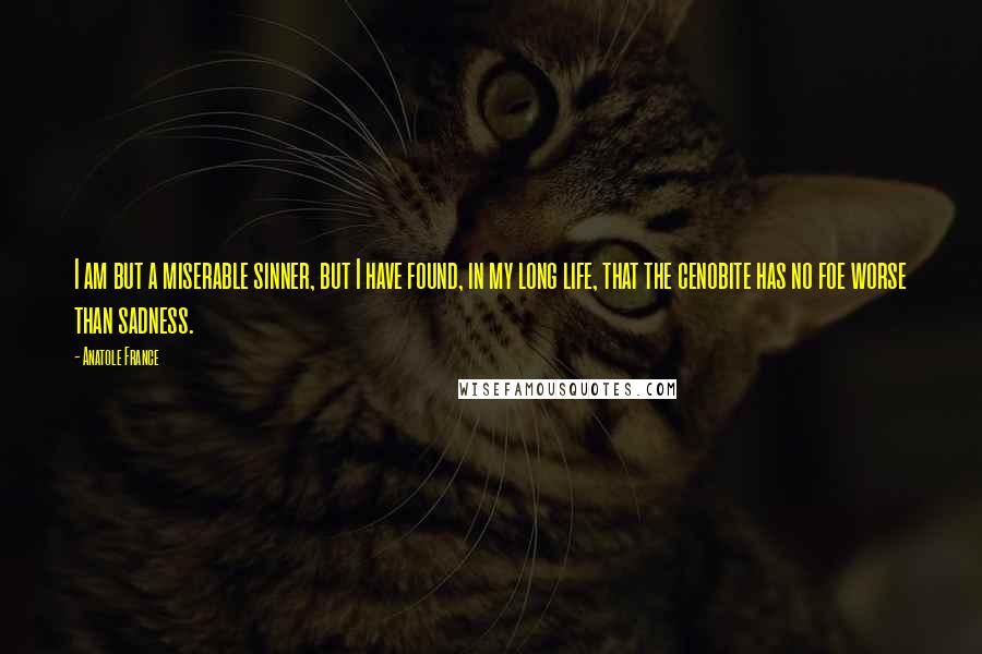Anatole France Quotes: I am but a miserable sinner, but I have found, in my long life, that the cenobite has no foe worse than sadness.