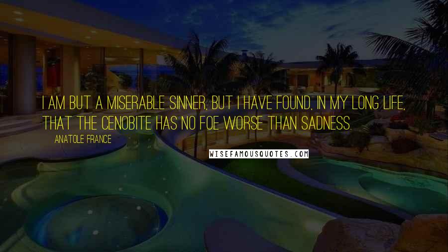 Anatole France Quotes: I am but a miserable sinner, but I have found, in my long life, that the cenobite has no foe worse than sadness.