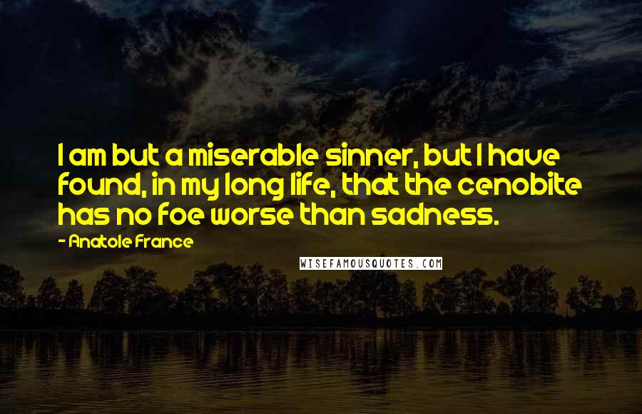 Anatole France Quotes: I am but a miserable sinner, but I have found, in my long life, that the cenobite has no foe worse than sadness.