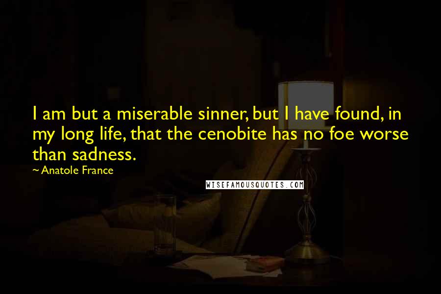 Anatole France Quotes: I am but a miserable sinner, but I have found, in my long life, that the cenobite has no foe worse than sadness.