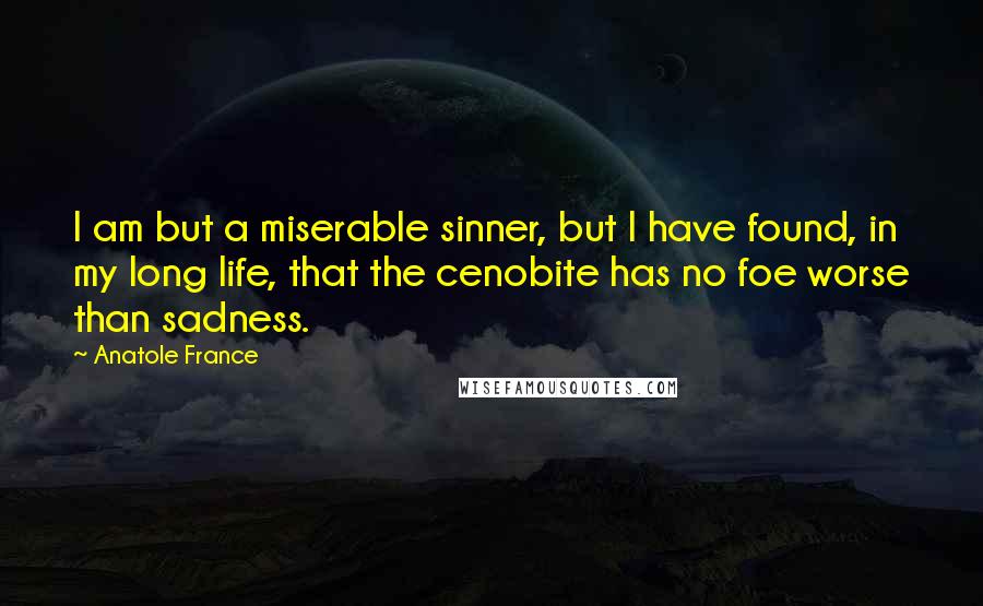 Anatole France Quotes: I am but a miserable sinner, but I have found, in my long life, that the cenobite has no foe worse than sadness.