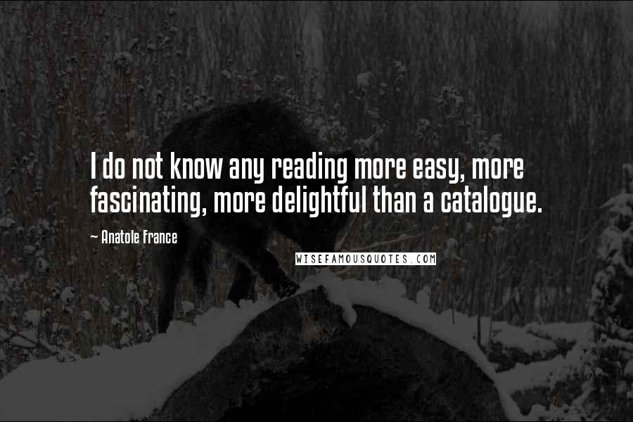 Anatole France Quotes: I do not know any reading more easy, more fascinating, more delightful than a catalogue.