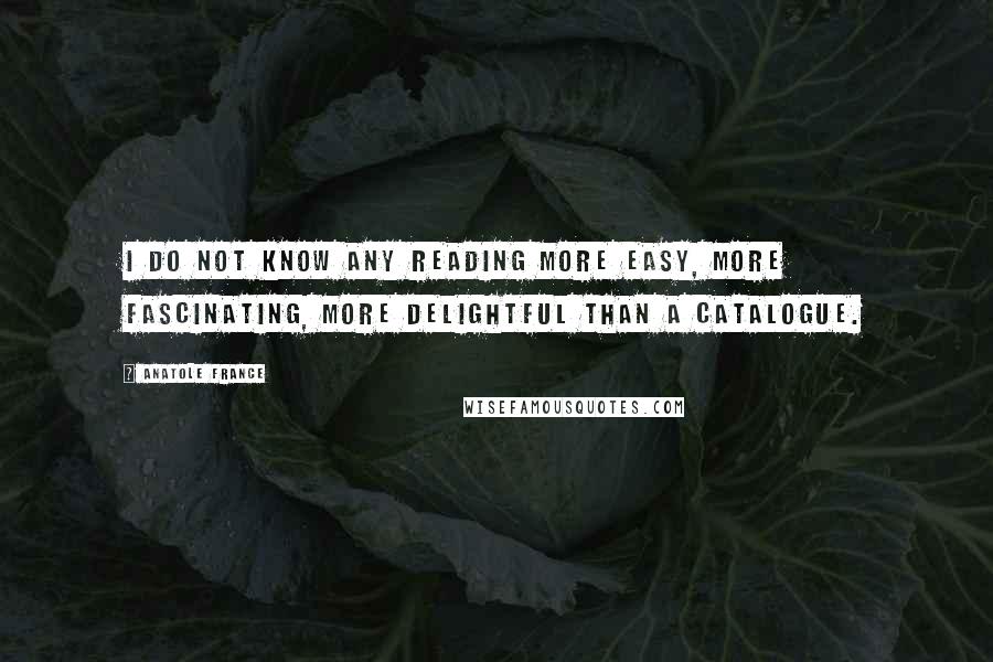 Anatole France Quotes: I do not know any reading more easy, more fascinating, more delightful than a catalogue.