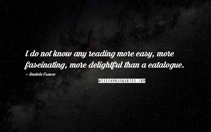 Anatole France Quotes: I do not know any reading more easy, more fascinating, more delightful than a catalogue.