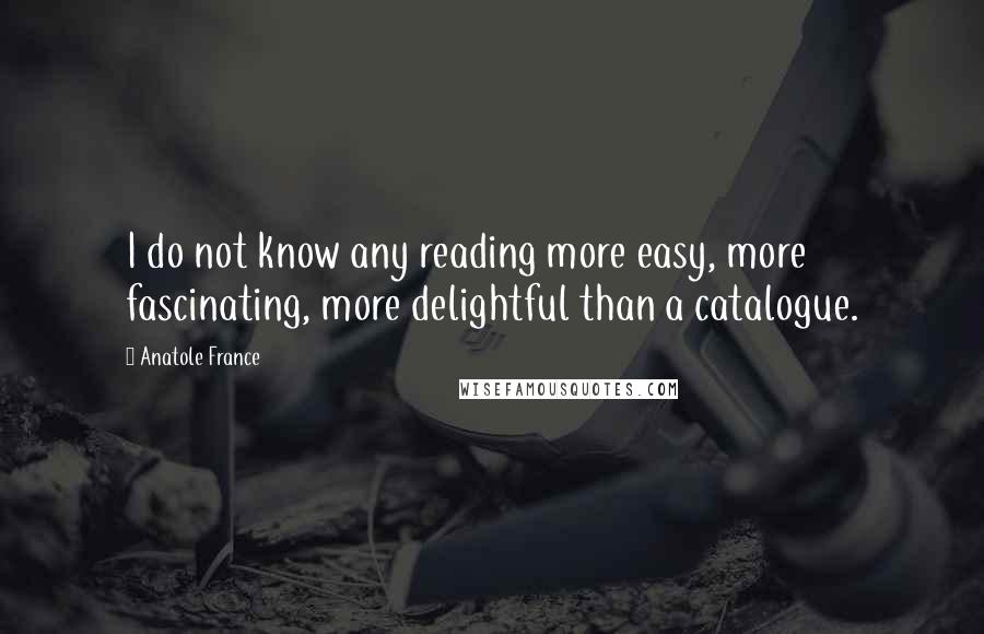 Anatole France Quotes: I do not know any reading more easy, more fascinating, more delightful than a catalogue.