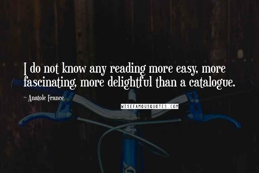 Anatole France Quotes: I do not know any reading more easy, more fascinating, more delightful than a catalogue.