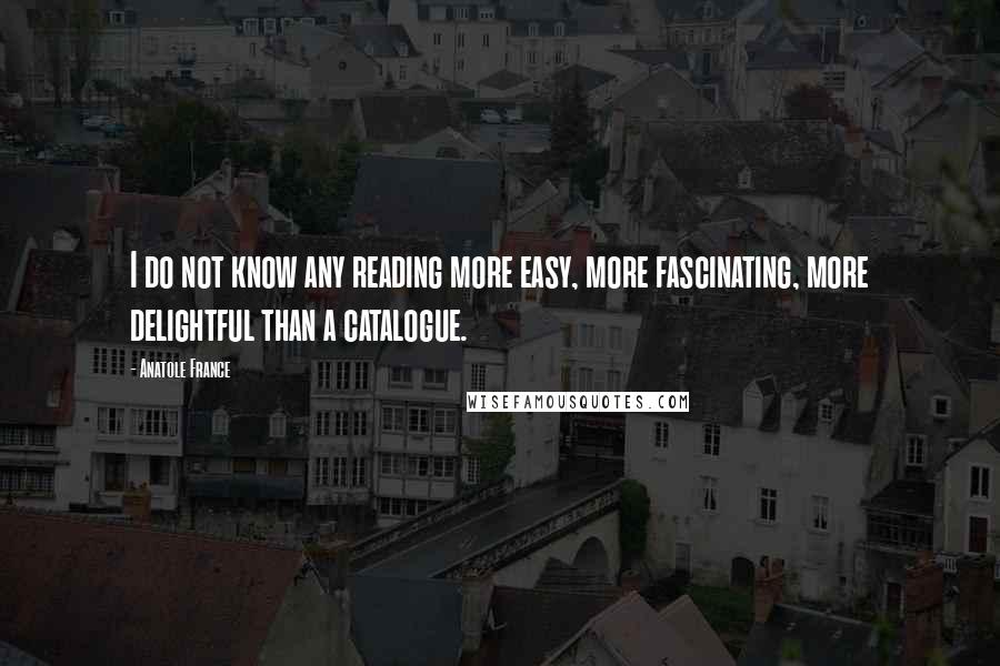 Anatole France Quotes: I do not know any reading more easy, more fascinating, more delightful than a catalogue.
