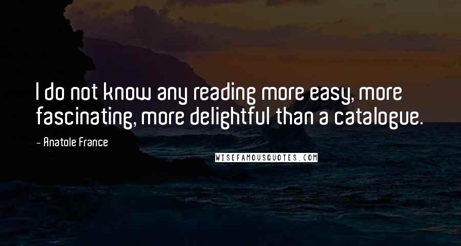 Anatole France Quotes: I do not know any reading more easy, more fascinating, more delightful than a catalogue.