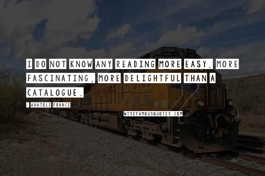 Anatole France Quotes: I do not know any reading more easy, more fascinating, more delightful than a catalogue.