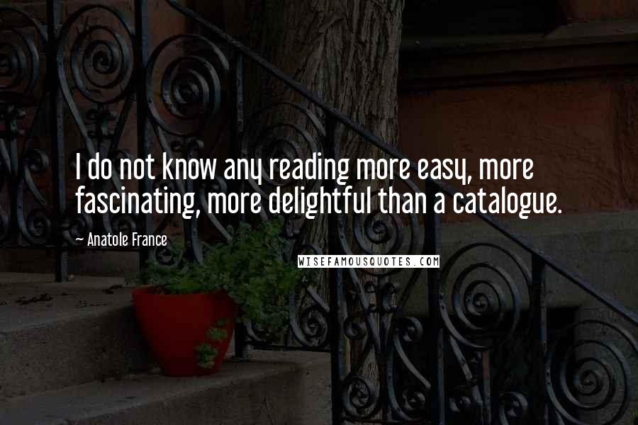 Anatole France Quotes: I do not know any reading more easy, more fascinating, more delightful than a catalogue.