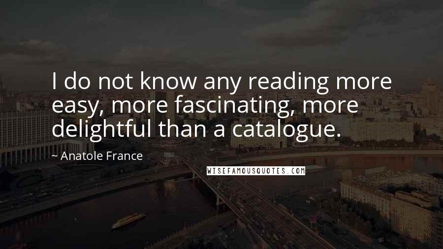 Anatole France Quotes: I do not know any reading more easy, more fascinating, more delightful than a catalogue.