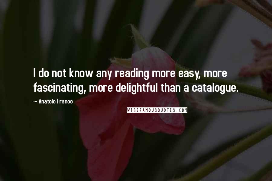 Anatole France Quotes: I do not know any reading more easy, more fascinating, more delightful than a catalogue.