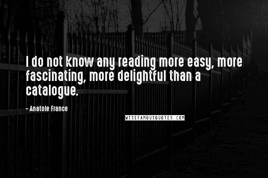 Anatole France Quotes: I do not know any reading more easy, more fascinating, more delightful than a catalogue.