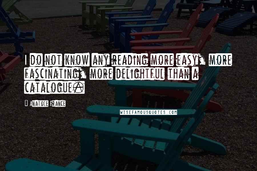 Anatole France Quotes: I do not know any reading more easy, more fascinating, more delightful than a catalogue.