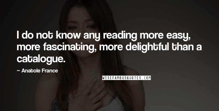 Anatole France Quotes: I do not know any reading more easy, more fascinating, more delightful than a catalogue.
