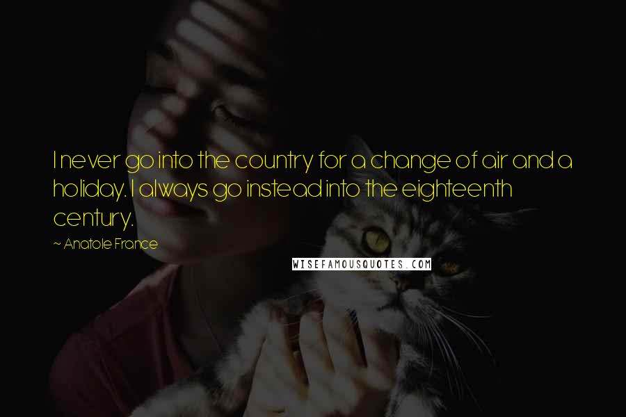 Anatole France Quotes: I never go into the country for a change of air and a holiday. I always go instead into the eighteenth century.