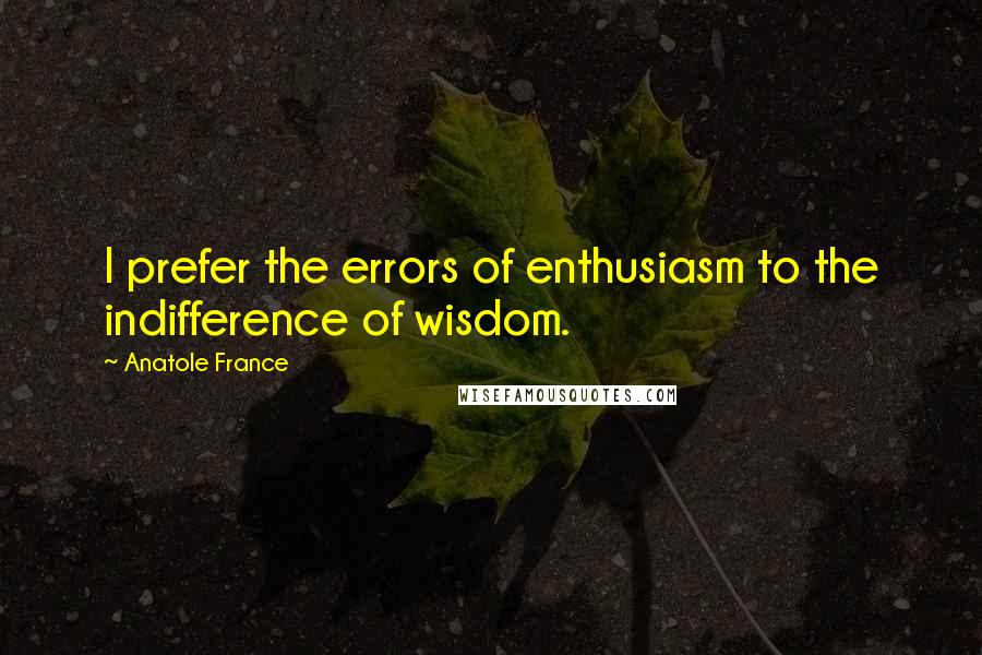 Anatole France Quotes: I prefer the errors of enthusiasm to the indifference of wisdom.