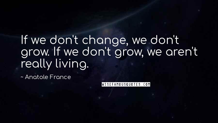 Anatole France Quotes: If we don't change, we don't grow. If we don't grow, we aren't really living.