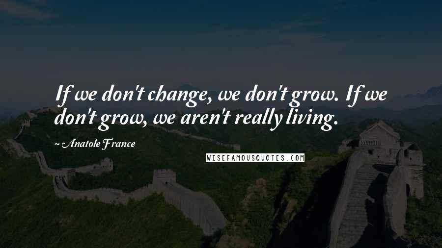 Anatole France Quotes: If we don't change, we don't grow. If we don't grow, we aren't really living.