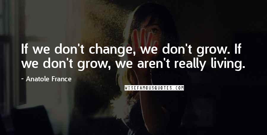 Anatole France Quotes: If we don't change, we don't grow. If we don't grow, we aren't really living.