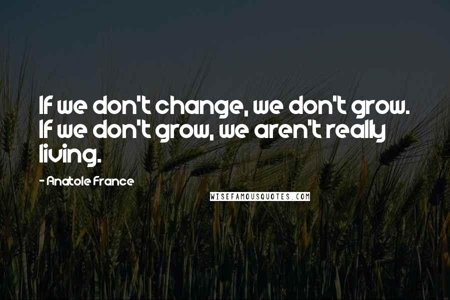 Anatole France Quotes: If we don't change, we don't grow. If we don't grow, we aren't really living.