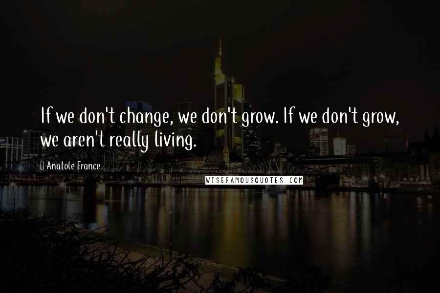 Anatole France Quotes: If we don't change, we don't grow. If we don't grow, we aren't really living.