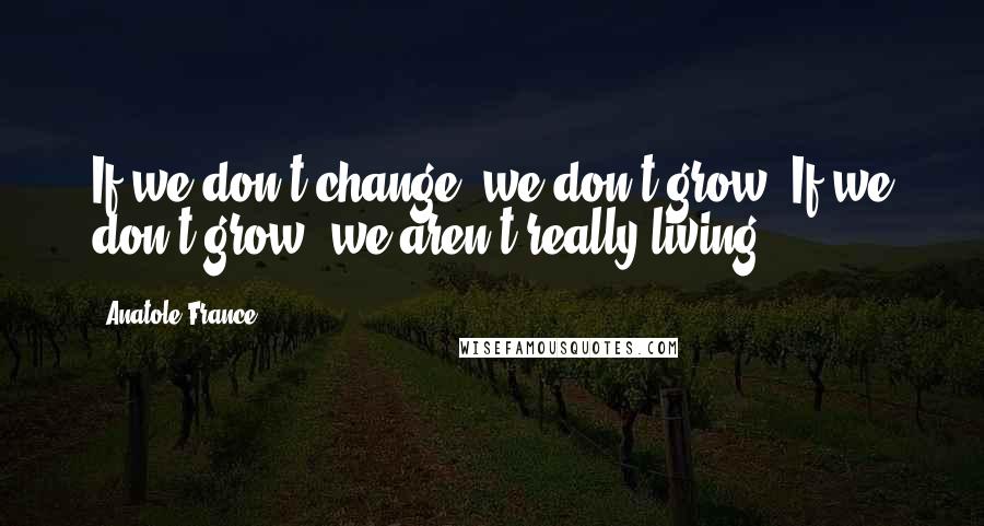 Anatole France Quotes: If we don't change, we don't grow. If we don't grow, we aren't really living.