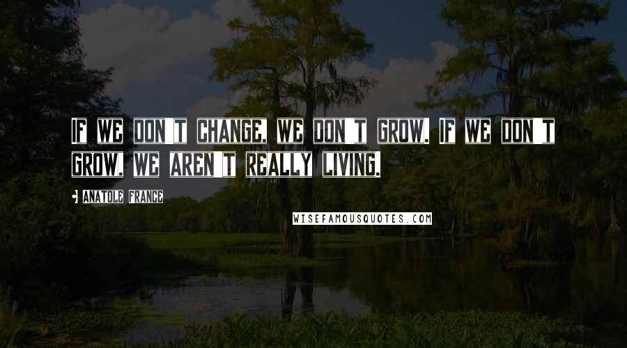 Anatole France Quotes: If we don't change, we don't grow. If we don't grow, we aren't really living.