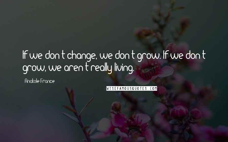 Anatole France Quotes: If we don't change, we don't grow. If we don't grow, we aren't really living.