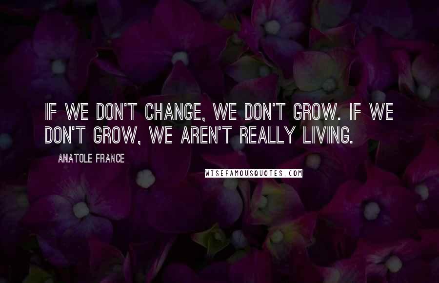 Anatole France Quotes: If we don't change, we don't grow. If we don't grow, we aren't really living.