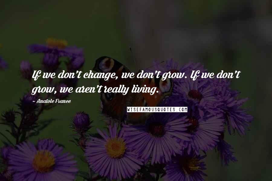 Anatole France Quotes: If we don't change, we don't grow. If we don't grow, we aren't really living.