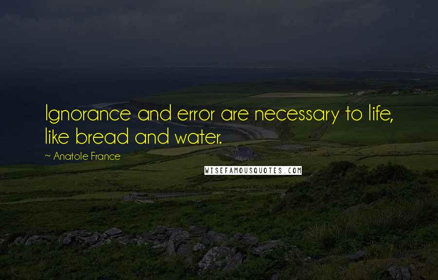 Anatole France Quotes: Ignorance and error are necessary to life, like bread and water.