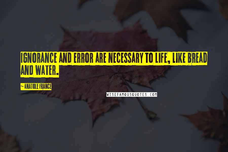 Anatole France Quotes: Ignorance and error are necessary to life, like bread and water.