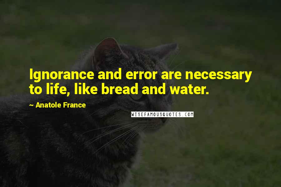 Anatole France Quotes: Ignorance and error are necessary to life, like bread and water.