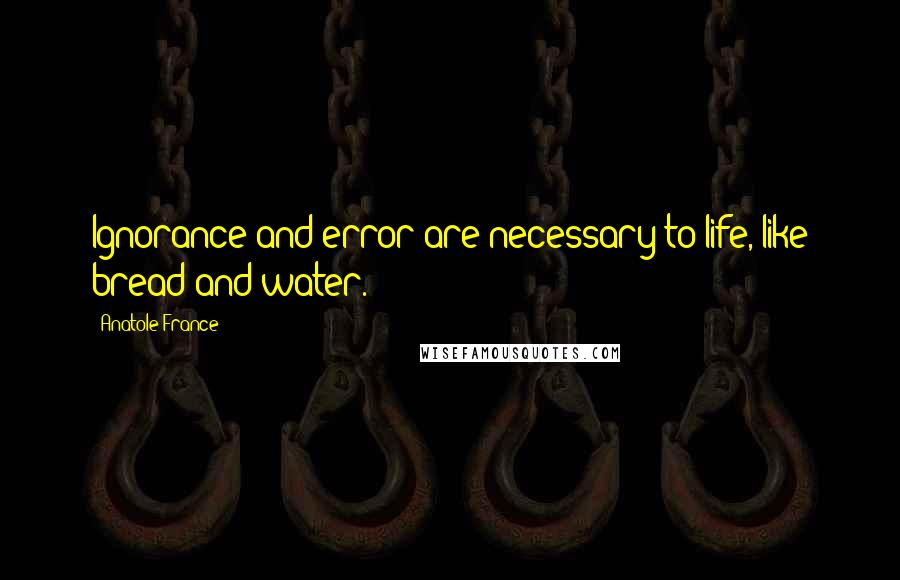 Anatole France Quotes: Ignorance and error are necessary to life, like bread and water.