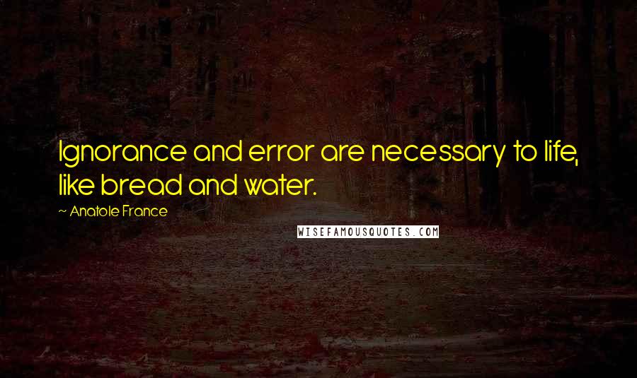 Anatole France Quotes: Ignorance and error are necessary to life, like bread and water.