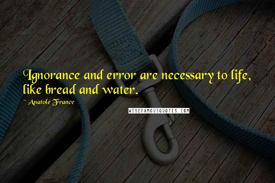 Anatole France Quotes: Ignorance and error are necessary to life, like bread and water.