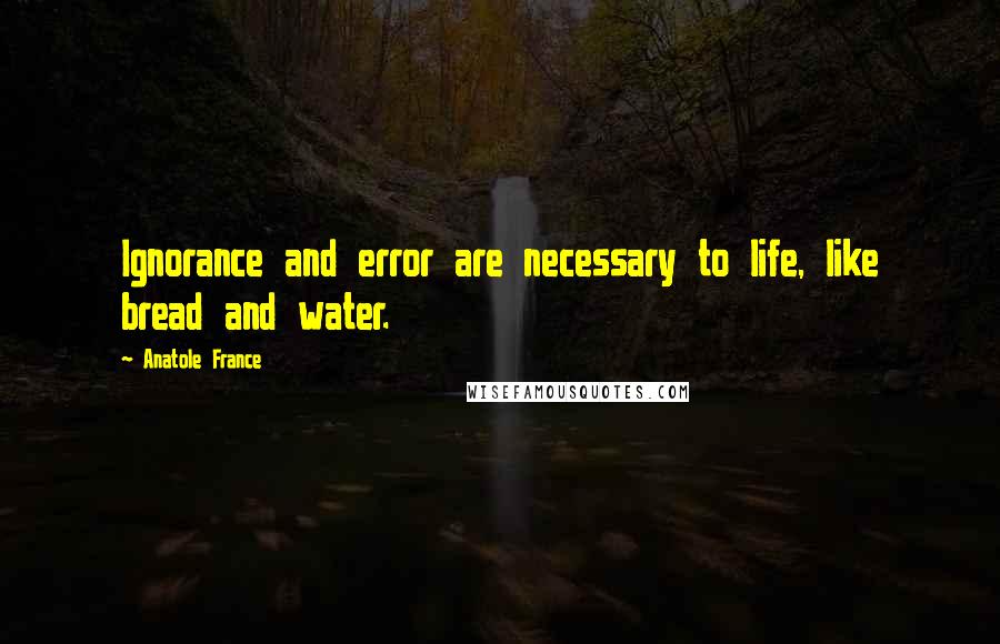 Anatole France Quotes: Ignorance and error are necessary to life, like bread and water.