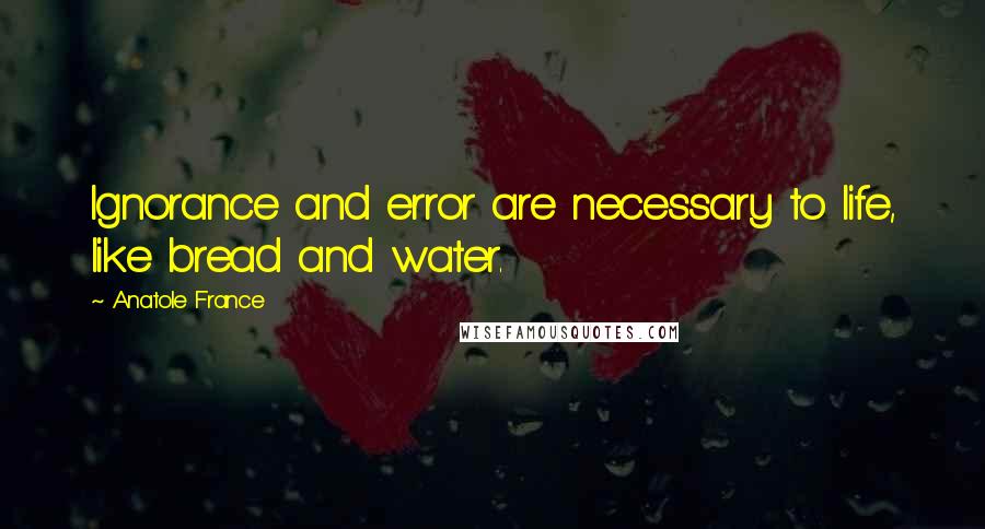 Anatole France Quotes: Ignorance and error are necessary to life, like bread and water.