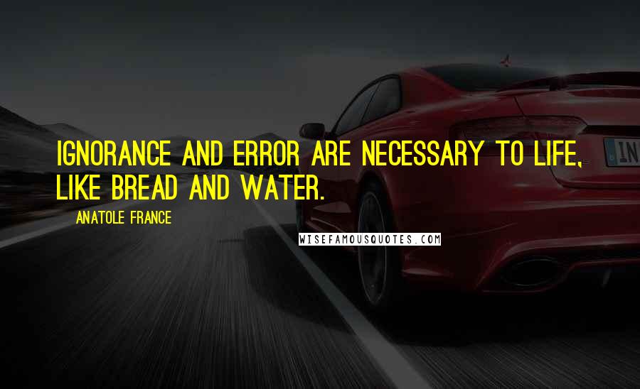 Anatole France Quotes: Ignorance and error are necessary to life, like bread and water.