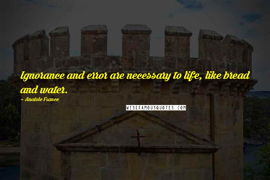 Anatole France Quotes: Ignorance and error are necessary to life, like bread and water.