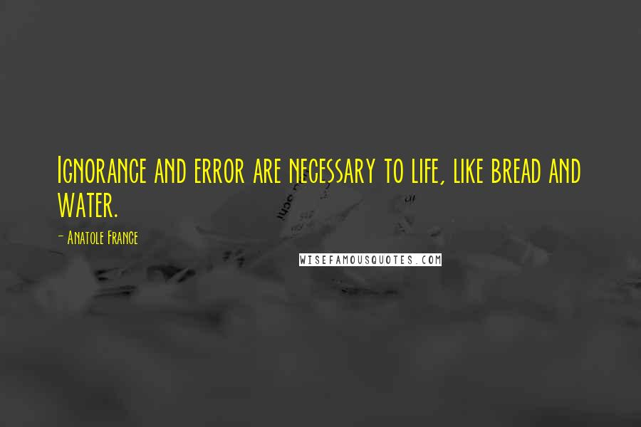 Anatole France Quotes: Ignorance and error are necessary to life, like bread and water.