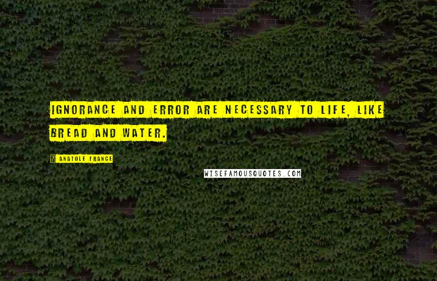 Anatole France Quotes: Ignorance and error are necessary to life, like bread and water.