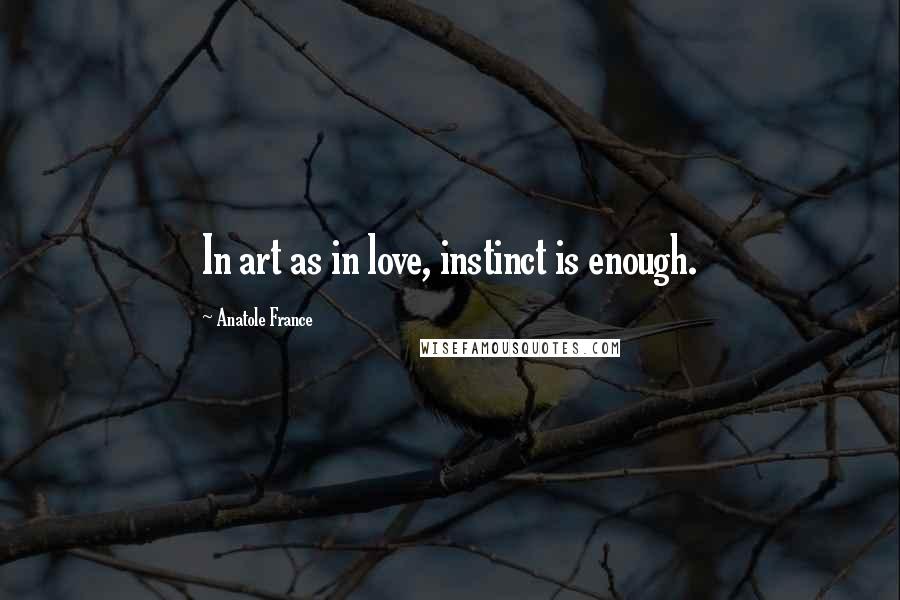 Anatole France Quotes: In art as in love, instinct is enough.